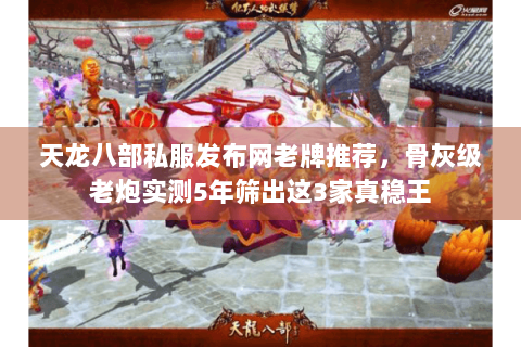 天龙八部私服发布网老牌推荐,骨灰级老炮实测5年筛出这3家真稳王 天龙八部私服发布网老牌推荐,骨灰级老炮实测5年筛出这3家真稳王