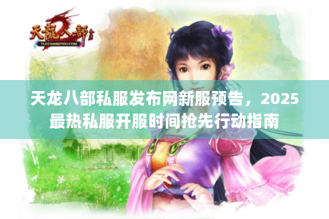 天龙八部私服发布网新服预告，2025最热私服开服时间抢先行动指南