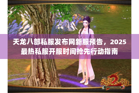 天龙八部私服发布网新服预告,2025最热私服开服时间抢先行动指南 天龙八部私服发布网新服预告,2025最热私服开服时间抢先行动指南