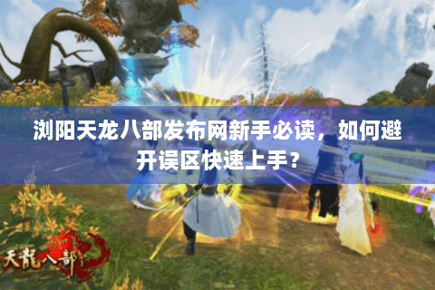 浏阳天龙八部发布网新手必读，如何避开误区快速上手？