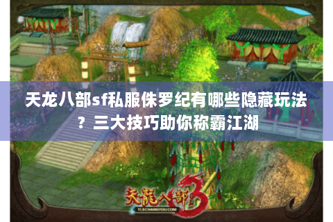 天龙八部sf私服侏罗纪有哪些隐藏玩法？三大技巧助你称霸江湖