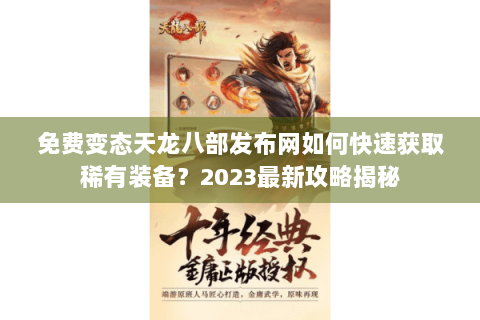免费变态天龙八部发布网如何快速获取稀有装备？2023最新攻略揭秘