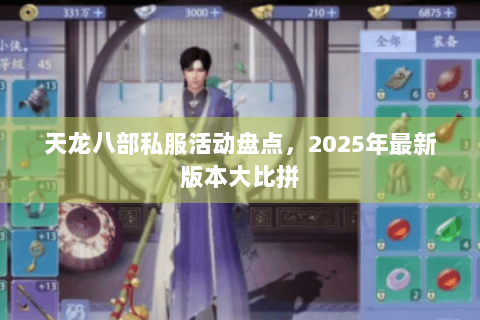 天龙八部私服活动盘点,2025年最新版本大比拼 天龙八部私服活动盘点,2025年最新版本大比拼