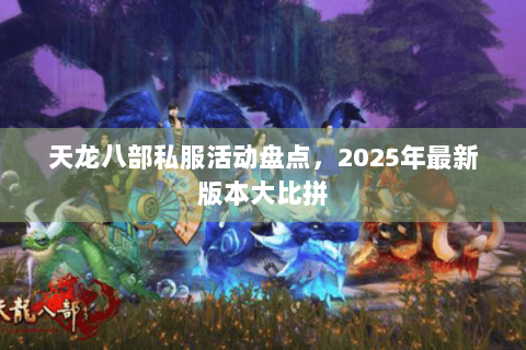 天龙八部私服活动盘点,2025年最新版本大比拼 天龙八部私服活动盘点,2025年最新版本大比拼