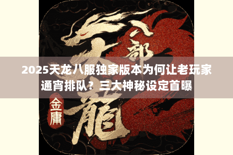 2025天龙八服独家版本为何让老玩家通宵排队?三大神秘设定首曝 2025天龙八服独家版本为何让老玩家通宵排队?三大神秘设定首曝