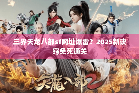 三界天龙八部sf网址爆雷？2025新诀窍免死通关
