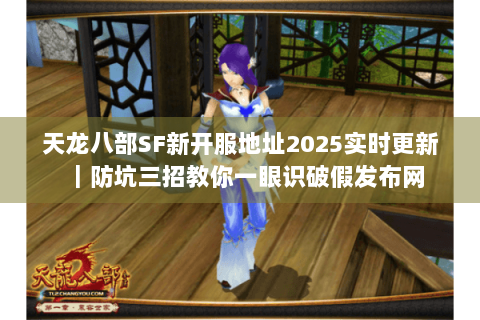 天龙八部SF新开服地址2025实时更新｜防坑三招教你一眼识破假发布网