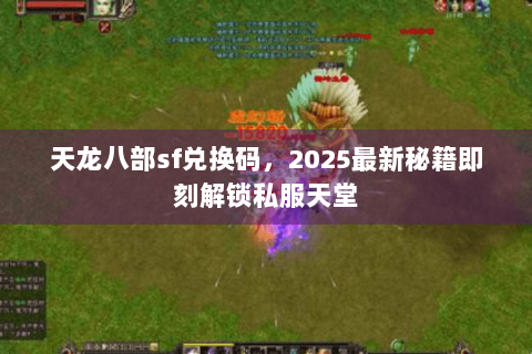 天龙八部sf兑换码，2025最新秘籍即刻解锁私服天堂