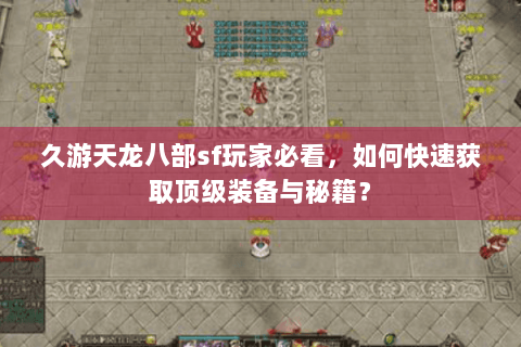 久游天龙八部sf玩家必看,如何快速获取顶级装备与秘籍? 久游天龙八部sf玩家必看,如何快速获取顶级装备与秘籍?