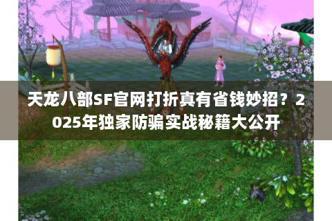 天龙八部SF官网打折真有省钱妙招？2025年独家防骗实战秘籍大公开