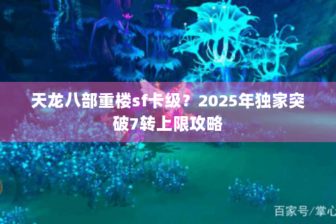 天龙八部重楼sf卡级？2025年独家突破7转上限攻略