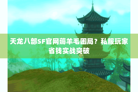 天龙八部SF官网薅羊毛困局？私服玩家省钱实战突破