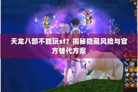 天龙八部不能玩sf？揭秘隐藏风险与官方替代方案
