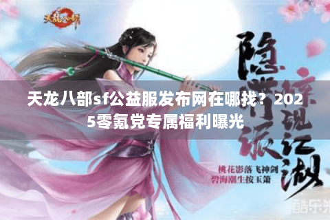 天龙八部sf公益服发布网在哪找？2025零氪党专属福利曝光