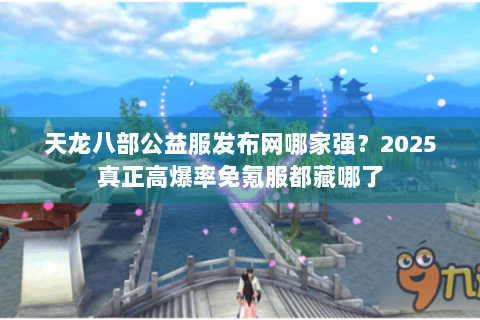 天龙八部公益服发布网哪家强？2025真正高爆率免氪服都藏哪了
