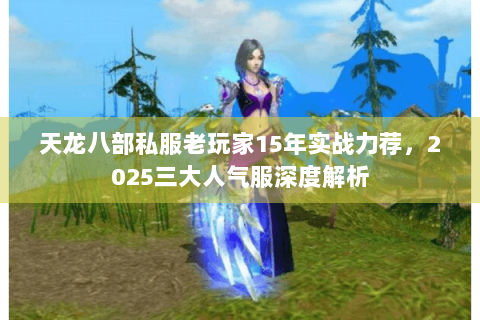 天龙八部私服老玩家15年实战力荐,2025三大人气服深度解析 天龙八部私服老玩家15年实战力荐,2025三大人气服深度解析