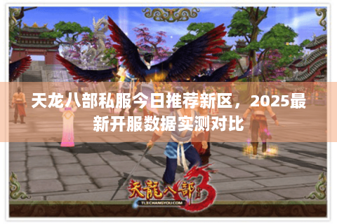 天龙八部私服今日推荐新区，2025最新开服数据实测对比