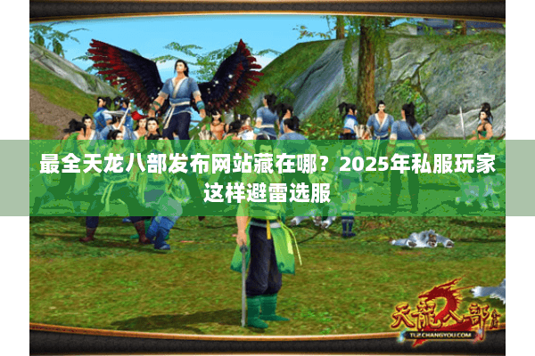 最全天龙八部发布网站藏在哪？2025年私服玩家这样避雷选服