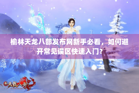 榆林天龙八部发布网新手必看,如何避开常见误区快速入门? 榆林天龙八部发布网新手必看,如何避开常见误区快速入门?