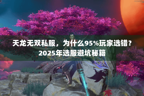 天龙无双私服，为什么95%玩家选错？2025年选服避坑秘籍