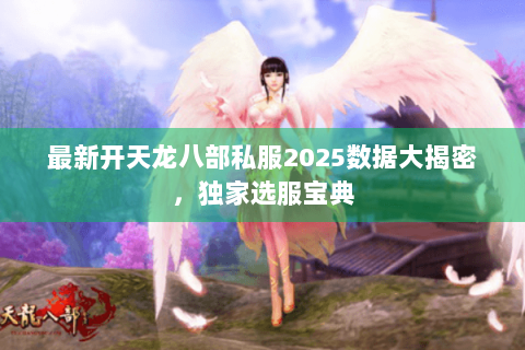 最新开天龙八部私服2025数据大揭密,独家选服宝典 最新开天龙八部私服2025数据大揭密,独家选服宝典