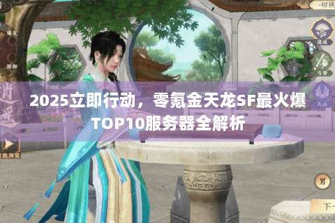2025立即行动，零氪金天龙SF最火爆TOP10服务器全解析
