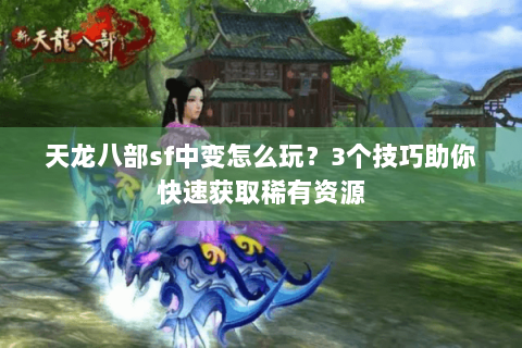 天龙八部sf中变怎么玩?3个技巧助你快速获取稀有资源 天龙八部sf中变怎么玩?3个技巧助你快速获取稀有资源