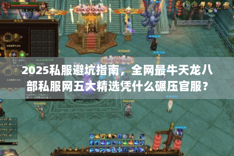 2025私服避坑指南,全网最牛天龙八部私服网五大精选凭什么碾压官服? 2025私服避坑指南,全网最牛天龙八部私服网五大精选凭什么碾压官服?