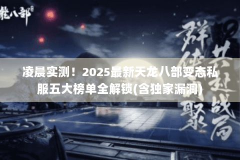 凌晨实测！2025最新天龙八部变态私服五大榜单全解锁(含独家漏洞)