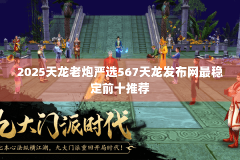 2025天龙老炮严选567天龙发布网最稳定前十推荐