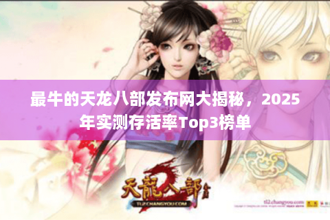 最牛的天龙八部发布网大揭秘,2025年实测存活率Top3榜单 最牛的天龙八部发布网大揭秘,2025年实测存活率Top3榜单