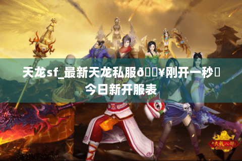 天龙sf_最新天龙私服🔥刚开一秒⚡今日新开服表