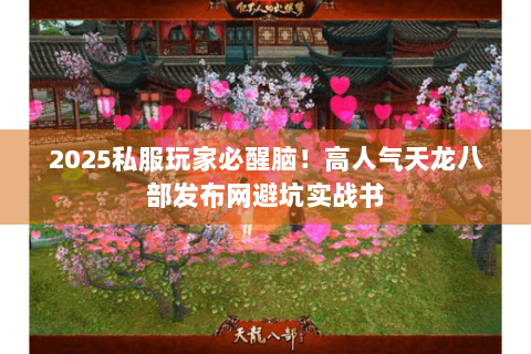 2025私服玩家必醒脑！高人气天龙八部发布网避坑实战书