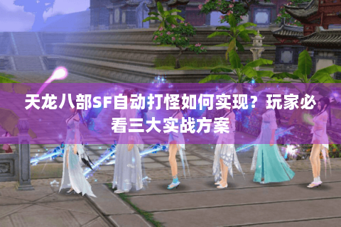 天龙八部SF自动打怪如何实现?玩家必看三大实战方案 天龙八部SF自动打怪如何实现?玩家必看三大实战方案