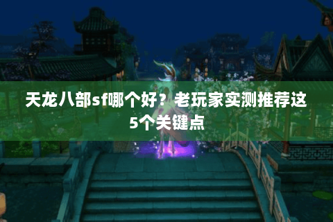 天龙八部sf哪个好?老玩家实测推荐这5个关键点 天龙八部sf哪个好?老玩家实测推荐这5个关键点