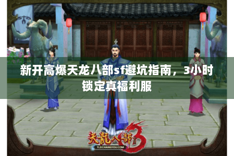 新开高爆天龙八部sf避坑指南，3小时锁定真福利服