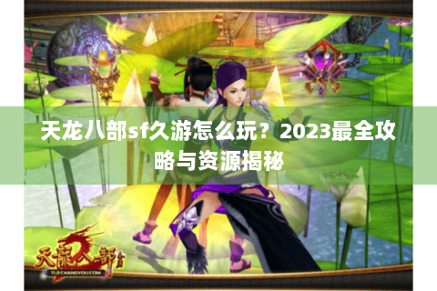 天龙八部sf久游怎么玩?2023最全攻略与资源揭秘 天龙八部sf久游怎么玩?2023最全攻略与资源揭秘