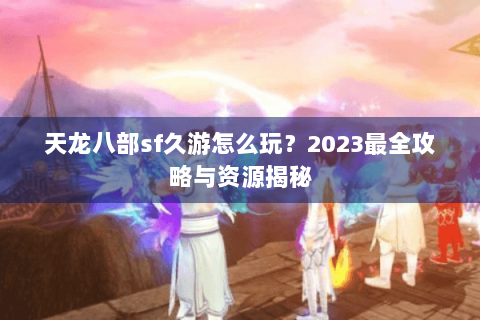 天龙八部sf久游怎么玩?2023最全攻略与资源揭秘 天龙八部sf久游怎么玩?2023最全攻略与资源揭秘