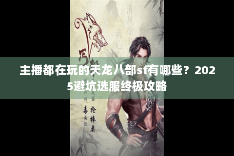 主播都在玩的天龙八部sf有哪些？2025避坑选服终极攻略