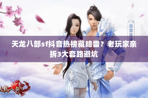 天龙八部sf抖音热榜藏暗雷?老玩家亲拆3大套路避坑 天龙八部sf抖音热榜藏暗雷?老玩家亲拆3大套路避坑