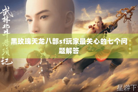 黑玫瑰天龙八部sf玩家最关心的七个问题解答 黑玫瑰天龙八部sf玩家最关心的七个问题解答