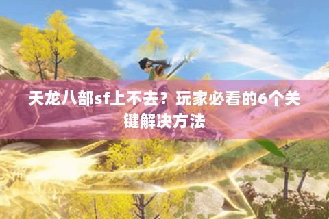 天龙八部sf上不去?玩家必看的6个关键解决方法 天龙八部sf上不去?玩家必看的6个关键解决方法