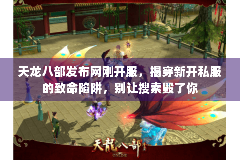 天龙八部发布网刚开服，揭穿新开私服的致命陷阱，别让搜索毁了你