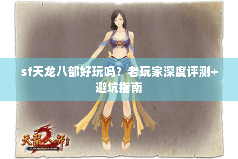 sf天龙八部好玩吗？老玩家深度评测+避坑指南