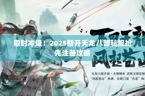 限时冲级！2025新开天龙八部私服抢先注册攻略