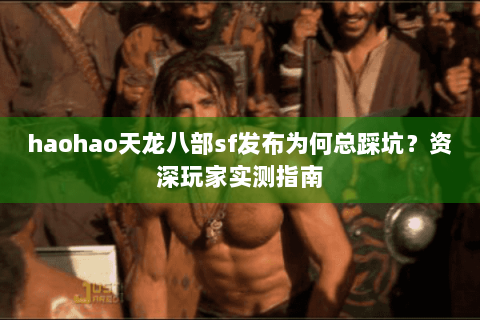 haohao天龙八部sf发布为何总踩坑?资深玩家实测指南 haohao天龙八部sf发布为何总踩坑?资深玩家实测指南