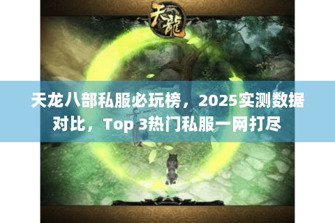 天龙八部私服必玩榜,2025实测数据对比,Top 3热门私服一网打尽 天龙八部私服必玩榜,2025实测数据对比,Top 3热门私服一网打尽