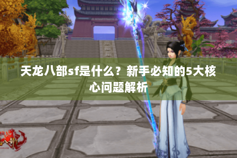 天龙八部sf是什么?新手必知的5大核心问题解析 天龙八部sf是什么?新手必知的5大核心问题解析