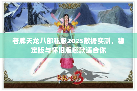 老牌天龙八部私服2025数据实测，稳定版与怀旧版哪款适合你