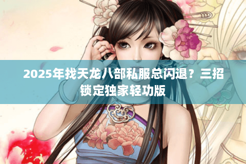 2025年找天龙八部私服总闪退?三招锁定独家轻功版 2025年找天龙八部私服总闪退?三招锁定独家轻功版